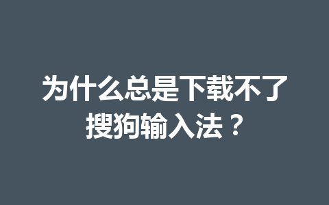 为什么总是下载不了搜狗输入法? 为什么总是下载不了搜狗输入法? 一