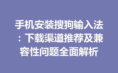 手机安装搜狗输入法：下载渠道推荐及兼容性问题全面解析 一