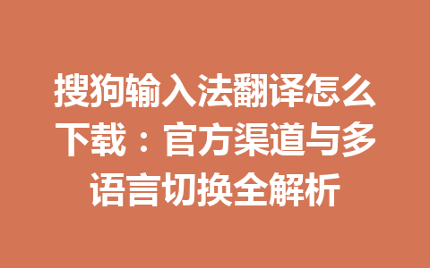 搜狗输入法翻译怎么下载：官方渠道与多语言切换全解析 一