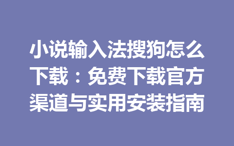 小说输入法搜狗怎么下载:免费下载官方渠道与实用安装指南 小说输入法搜狗怎么下载:免费下载官方渠道与实用安装指南 一