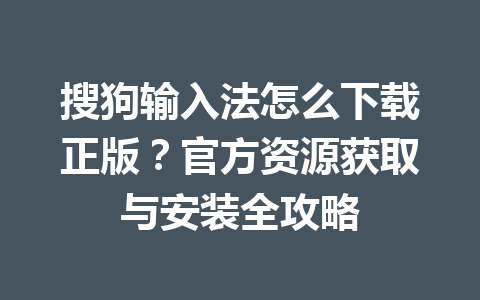 搜狗输入法怎么下载正版？官方资源获取与安装全攻略 一