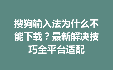 搜狗输入法为什么不能下载?最新解决技巧全平台适配 搜狗输入法为什么不能下载?最新解决技巧全平台适配 一
