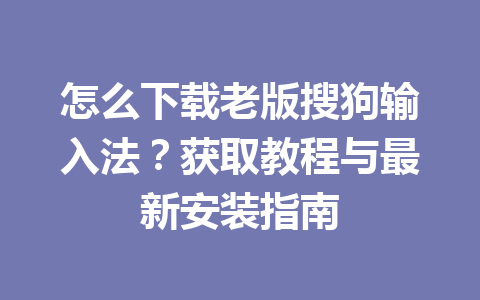 怎么下载老版搜狗输入法？获取教程与最新安装指南 一