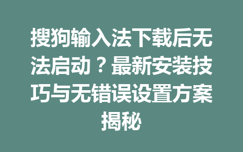 搜狗输入法下载后无法启动？最新安装技巧与无错误设置方案揭秘 一
