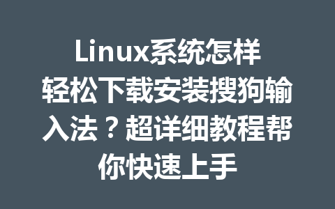 Linux系统怎样轻松下载安装搜狗输入法？超详细教程帮你快速上手 一