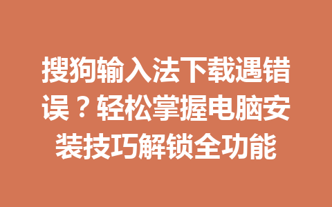 搜狗输入法下载遇错误？轻松掌握电脑安装技巧解锁全功能 一