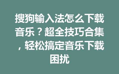 搜狗输入法怎么下载音乐？超全技巧合集，轻松搞定音乐下载困扰 一