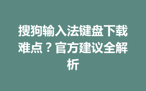 搜狗输入法键盘下载难点?官方建议全解析 搜狗输入法键盘下载难点?官方建议全解析 一
