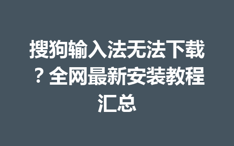 搜狗输入法无法下载？全网最新安装教程汇总 一