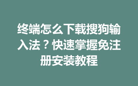 终端怎么下载搜狗输入法？快速掌握免注册安装教程 一