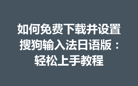 如何免费下载并设置搜狗输入法日语版：轻松上手教程 一