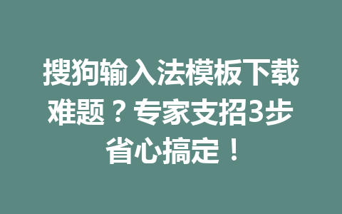搜狗输入法模板下载难题?专家支招3步省心搞定! 搜狗输入法模板下载难题?专家支招3步省心搞定! 一