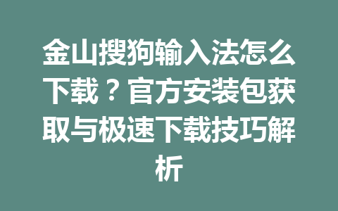 金山搜狗输入法怎么下载？官方安装包获取与极速下载技巧解析 一