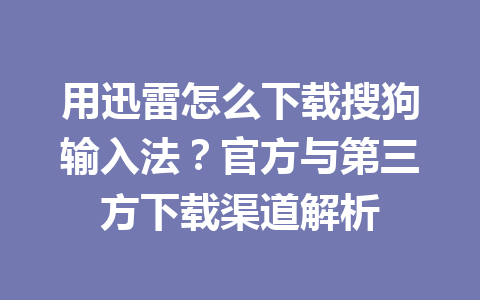 用迅雷怎么下载搜狗输入法?官方与第三方下载渠道解析 用迅雷怎么下载搜狗输入法?官方与第三方下载渠道解析 一