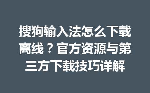 搜狗输入法怎么下载离线？官方资源与第三方下载技巧详解 一