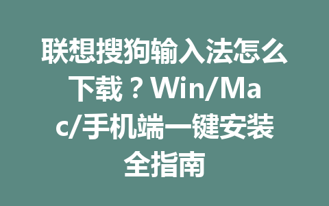 联想搜狗输入法怎么下载？Win/Mac/手机端一键安装全指南 一