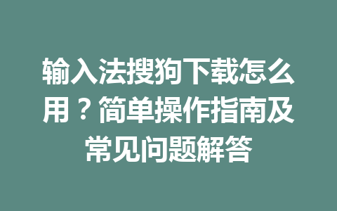 输入法搜狗下载怎么用？简单操作指南及常见问题解答 一