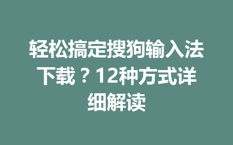 轻松搞定搜狗输入法下载？12种方式详细解读 一