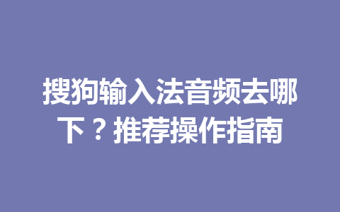 搜狗输入法音频去哪下?推荐操作指南 搜狗输入法音频去哪下?推荐操作指南 一