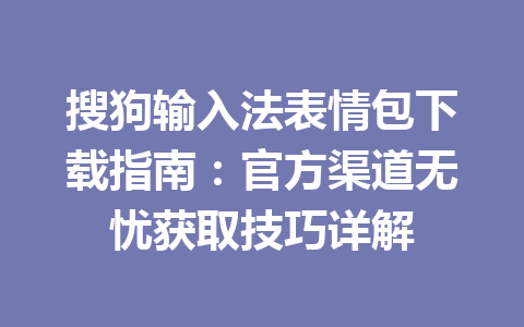 搜狗输入法表情包下载指南:官方渠道无忧获取技巧详解 搜狗输入法表情包下载指南:官方渠道无忧获取技巧详解 一