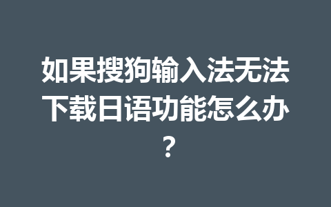 如果搜狗输入法无法下载日语功能怎么办？ 一