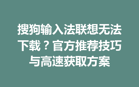 搜狗输入法联想无法下载？官方推荐技巧与高速获取方案 一